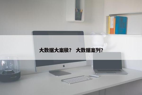 大数据大案牍？ 大数据案列？