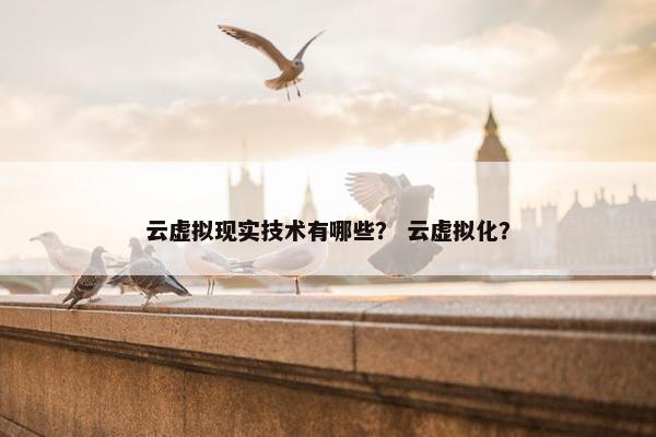 云虚拟现实技术有哪些？ 云虚拟化？