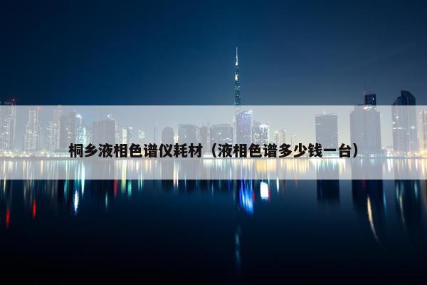 桐乡液相色谱仪耗材（液相色谱多少钱一台）