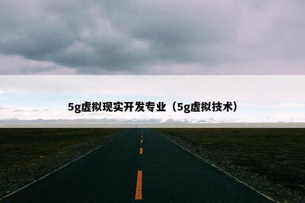5g虚拟现实开发专业（5g虚拟技术）