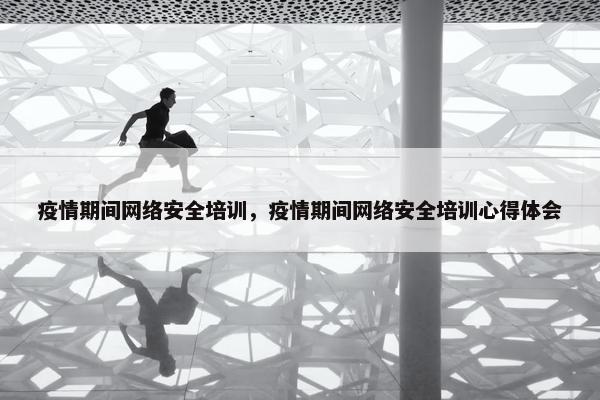 疫情期间网络安全培训，疫情期间网络安全培训心得体会