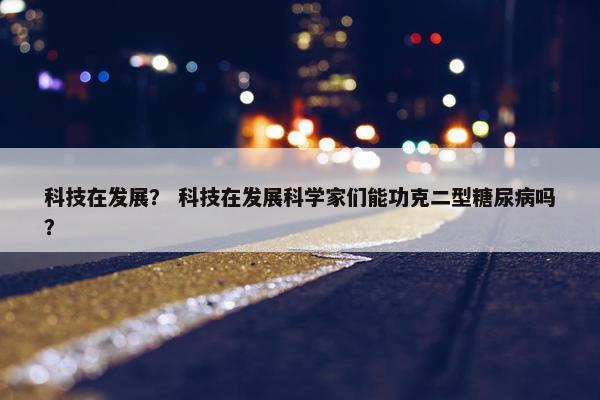 科技在发展？ 科技在发展科学家们能功克二型糖尿病吗？