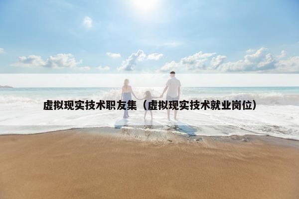 虚拟现实技术职友集（虚拟现实技术就业岗位）