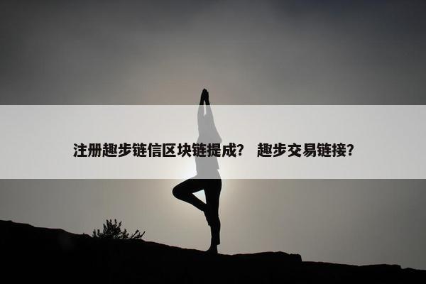 注册趣步链信区块链提成？ 趣步交易链接？