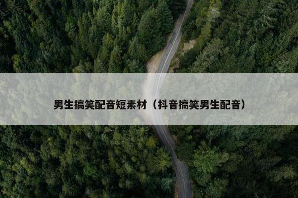 男生搞笑配音短素材（抖音搞笑男生配音）