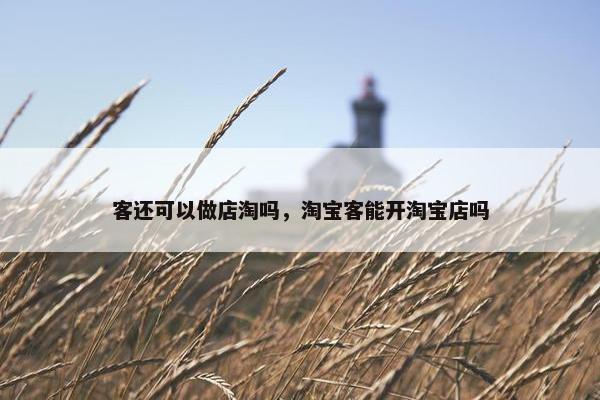 客还可以做店淘吗，淘宝客能开淘宝店吗