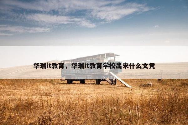 华瑞it教育，华瑞it教育学校出来什么文凭