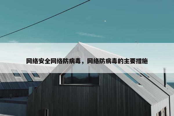 网络安全网络防病毒，网络防病毒的主要措施
