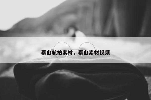 泰山航拍素材，泰山素材视频