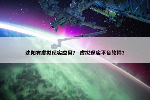 沈阳有虚拟现实应用？ 虚拟现实平台软件？