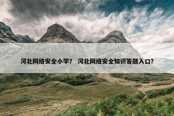 河北网络安全小学？ 河北网络安全知识答题入口？