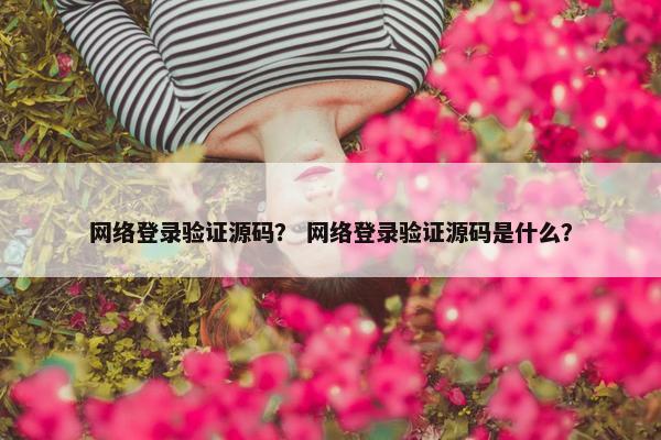 网络登录验证源码？ 网络登录验证源码是什么？