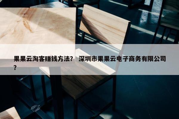 果果云淘客赚钱方法？ 深圳市果果云电子商务有限公司？