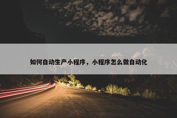 如何自动生产小程序，小程序怎么做自动化