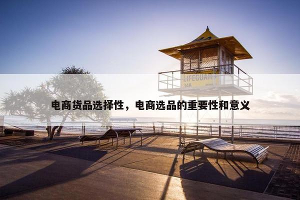电商货品选择性，电商选品的重要性和意义
