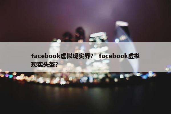 facebook虚拟现实界？ facebook虚拟现实头盔？