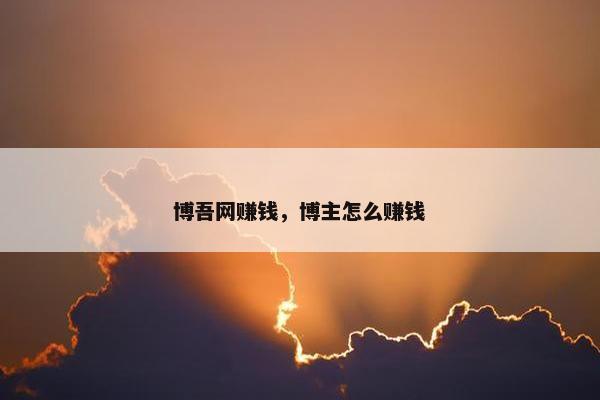 博吾网赚钱，博主怎么赚钱
