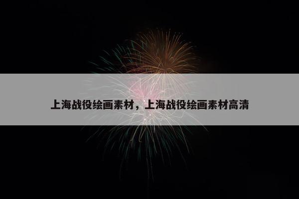 上海战役绘画素材，上海战役绘画素材高清