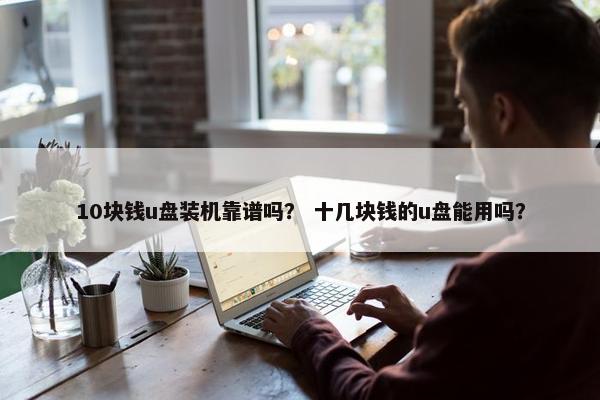 10块钱u盘装机靠谱吗？ 十几块钱的u盘能用吗？