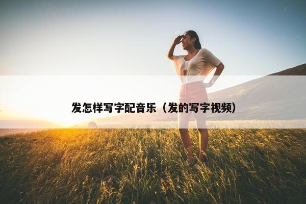 发怎样写字配音乐（发的写字视频）