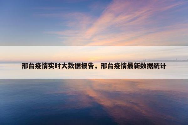 邢台疫情实时大数据报告，邢台疫情最新数据统计