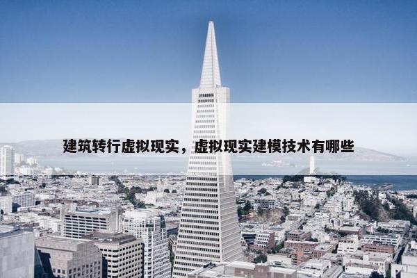 建筑转行虚拟现实，虚拟现实建模技术有哪些