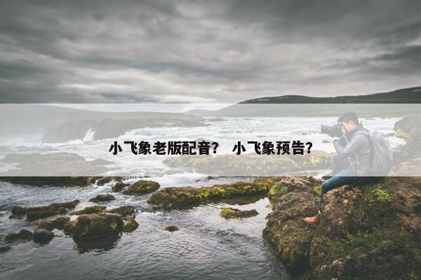 小飞象老版配音？ 小飞象预告？