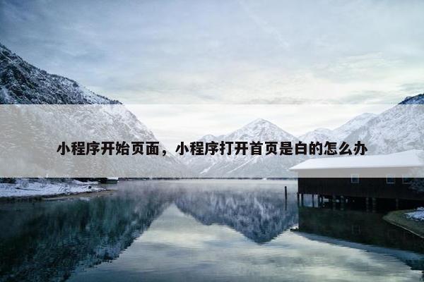 小程序开始页面，小程序打开首页是白的怎么办