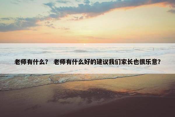 老师有什么？ 老师有什么好的建议我们家长也很乐意？