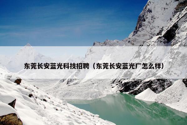 东莞长安蓝光科技招聘（东莞长安蓝光厂怎么样）