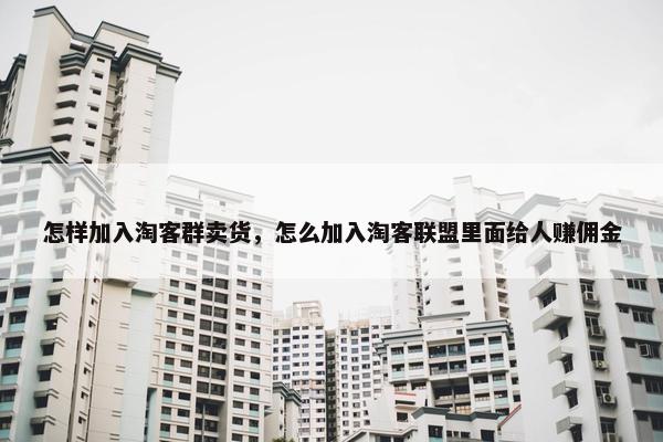 怎样加入淘客群卖货，怎么加入淘客联盟里面给人赚佣金