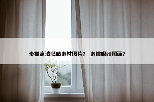 素描高清眼睛素材图片？ 素描眼睛图画？