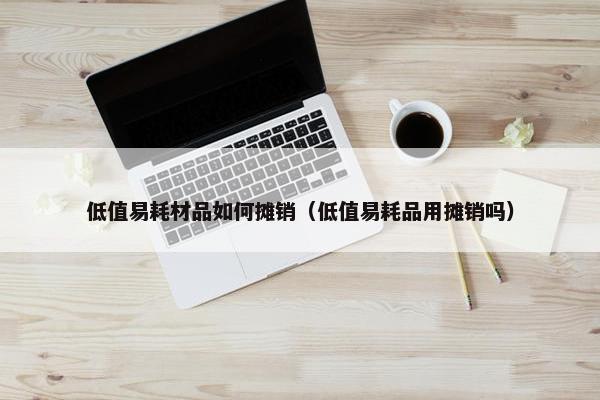 低值易耗材品如何摊销（低值易耗品用摊销吗）