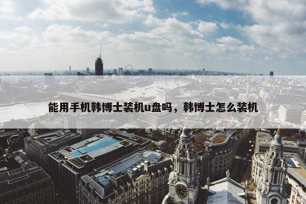 能用手机韩博士装机u盘吗，韩博士怎么装机