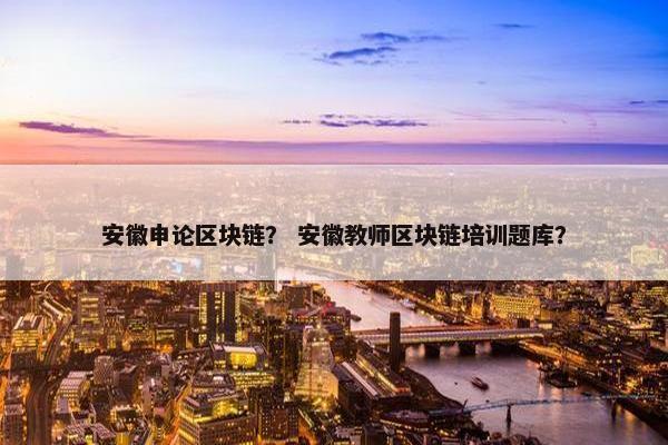 安徽申论区块链？ 安徽教师区块链培训题库？