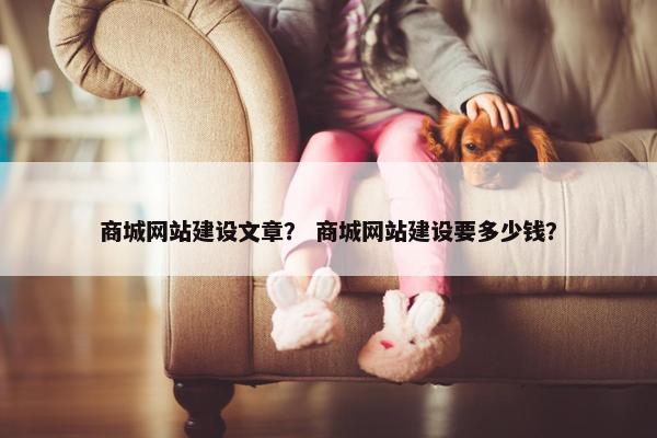商城网站建设文章？ 商城网站建设要多少钱？