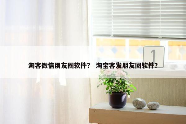 淘客微信朋友圈软件？ 淘宝客发朋友圈软件？