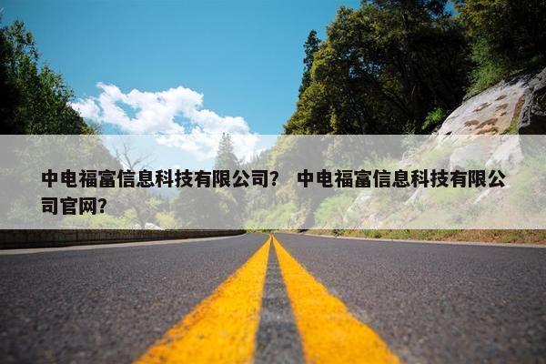中电福富信息科技有限公司？ 中电福富信息科技有限公司官网？