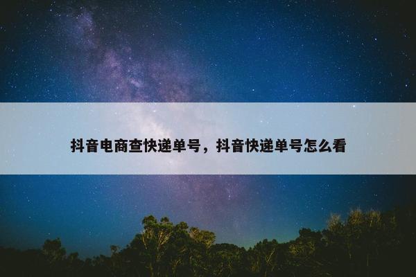 抖音电商查快递单号，抖音快递单号怎么看