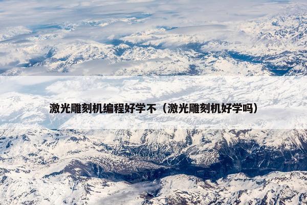 激光雕刻机编程好学不（激光雕刻机好学吗）