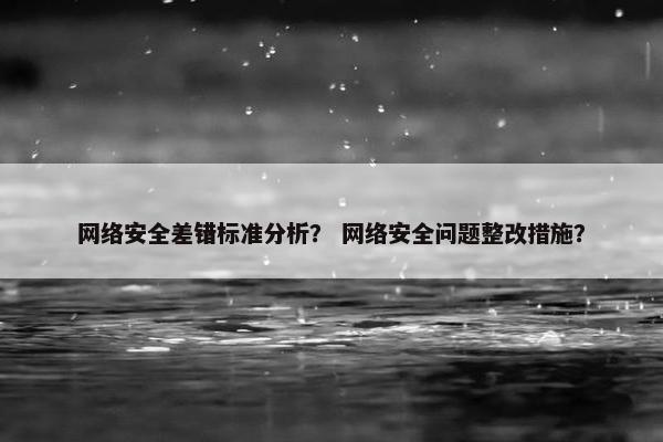 网络安全差错标准分析？ 网络安全问题整改措施？
