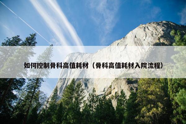 如何控制骨科高值耗材（骨科高值耗材入院流程）