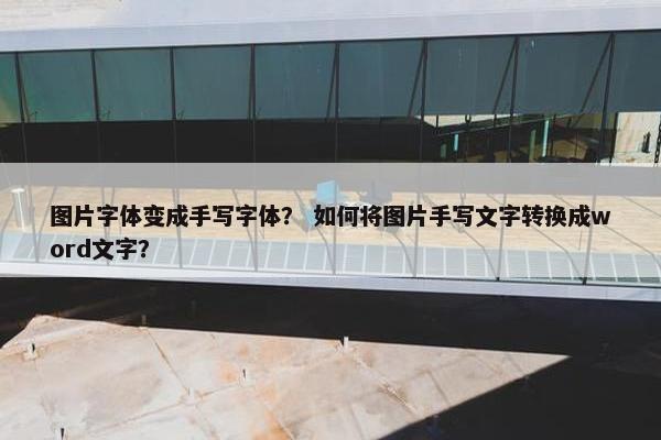 图片字体变成手写字体？ 如何将图片手写文字转换成word文字？