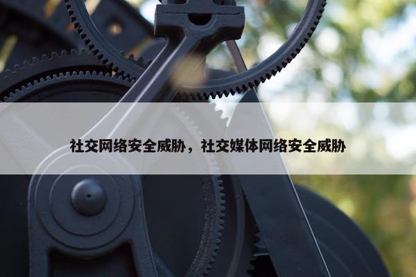 社交网络安全威胁，社交媒体网络安全威胁