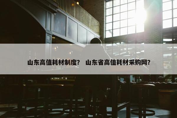 山东高值耗材制度？ 山东省高值耗材采购网？