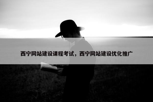 西宁网站建设课程考试，西宁网站建设优化推广