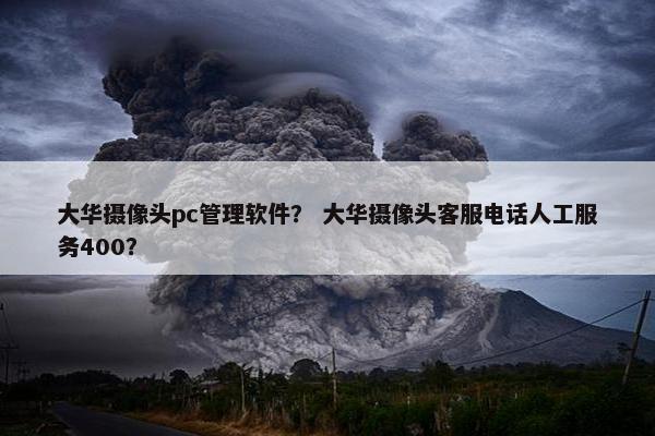 大华摄像头pc管理软件？ 大华摄像头客服电话人工服务400？