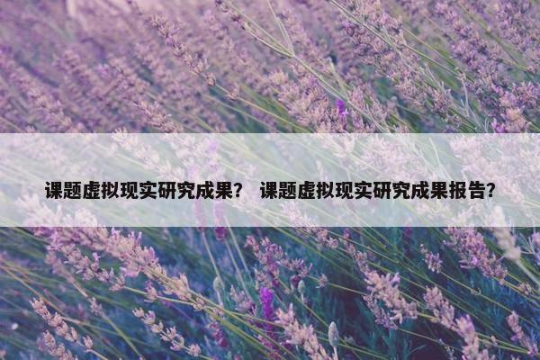课题虚拟现实研究成果？ 课题虚拟现实研究成果报告？