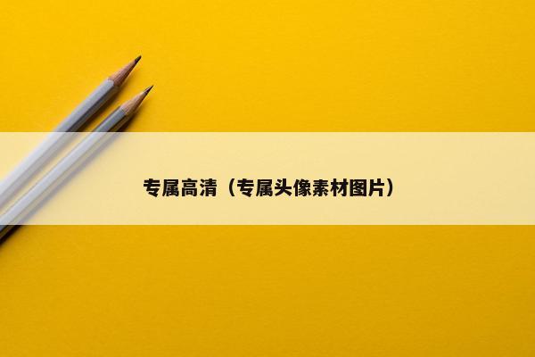 专属高清（专属头像素材图片）