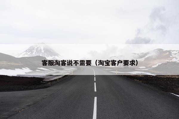客服淘客说不需要（淘宝客户要求）
